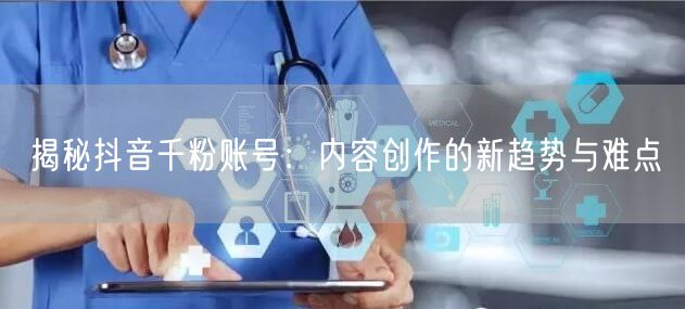 揭秘抖音千粉账号：内容创作的新趋势与难点