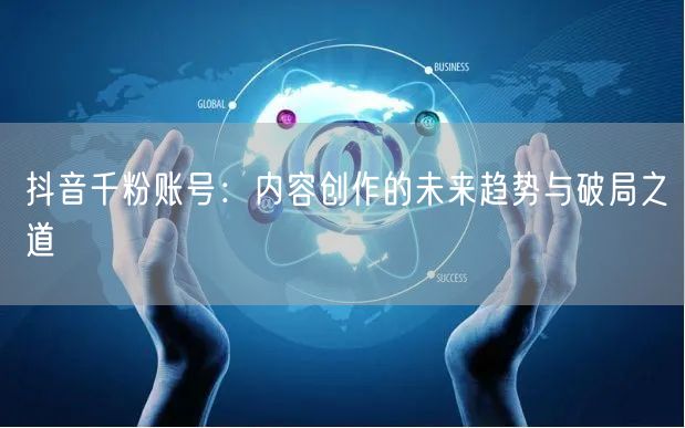 抖音千粉账号：内容创作的未来趋势与破局之道