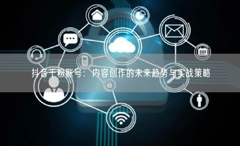 抖音千粉账号：内容创作的未来趋势与实战策略