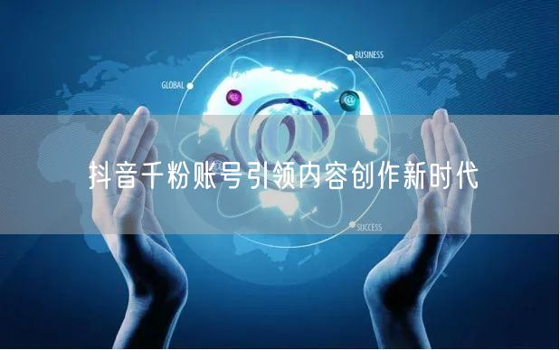 抖音千粉账号引领内容创作新时代