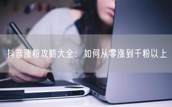 抖音涨粉攻略大全：如何从零涨到千粉以上