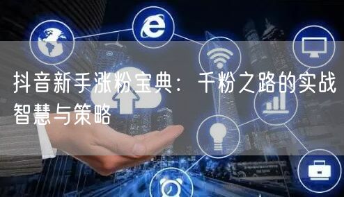 抖音新手涨粉宝典：千粉之路的实战智慧与策略