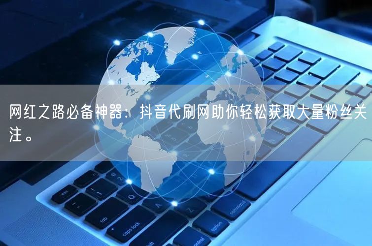 网红之路必备神器：抖音代刷网助你轻松获取大量粉丝关注。