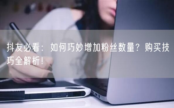 抖友必看：如何巧妙增加粉丝数量？购买技巧全解析！