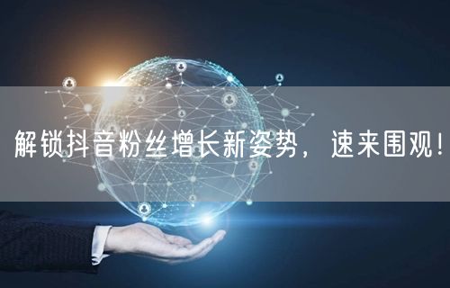 解锁抖音粉丝增长新姿势，速来围观！