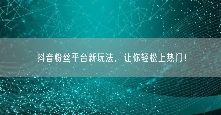 抖音粉丝平台新玩法，让你轻松上热门！
