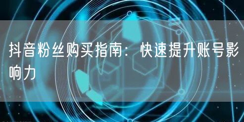 抖音粉丝购买指南：快速提升账号影响力