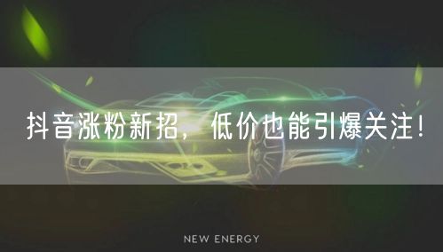 抖音涨粉新招，低价也能引爆关注！