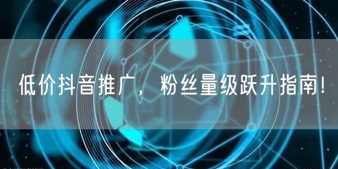低价抖音推广，粉丝量级跃升指南！