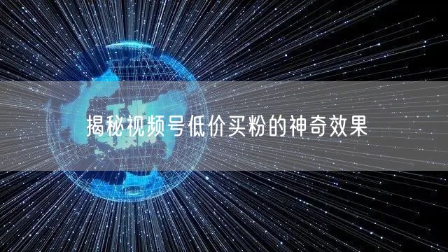 揭秘视频号低价买粉的神奇效果