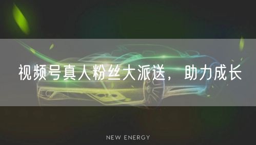 视频号真人粉丝大派送，助力成长